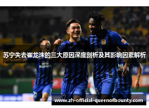 苏宁失去崔龙洙的三大原因深度剖析及其影响因素解析