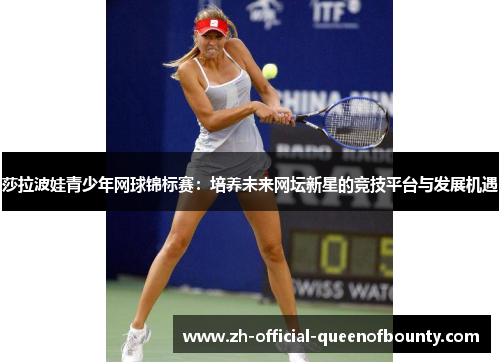 莎拉波娃青少年网球锦标赛：培养未来网坛新星的竞技平台与发展机遇