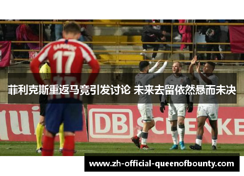 菲利克斯重返马竞引发讨论 未来去留依然悬而未决