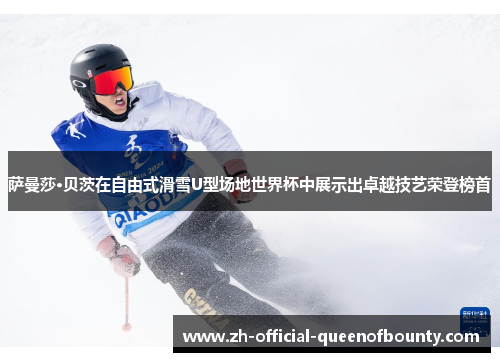 萨曼莎·贝茨在自由式滑雪U型场地世界杯中展示出卓越技艺荣登榜首