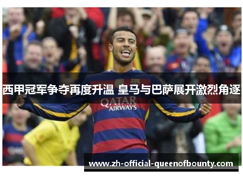 西甲冠军争夺再度升温 皇马与巴萨展开激烈角逐