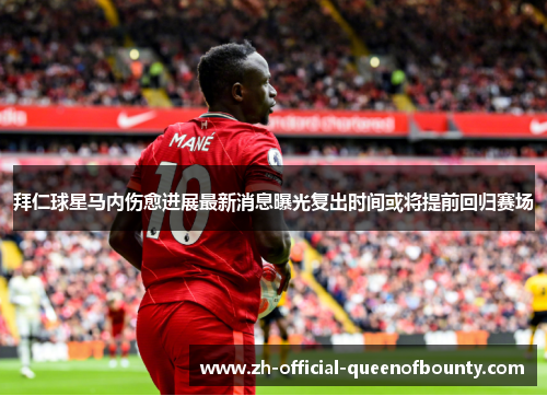 拜仁球星马内伤愈进展最新消息曝光复出时间或将提前回归赛场