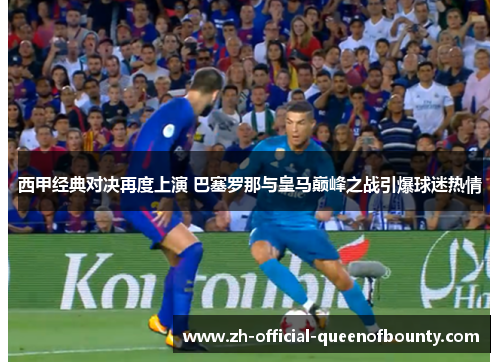 西甲经典对决再度上演 巴塞罗那与皇马巅峰之战引爆球迷热情