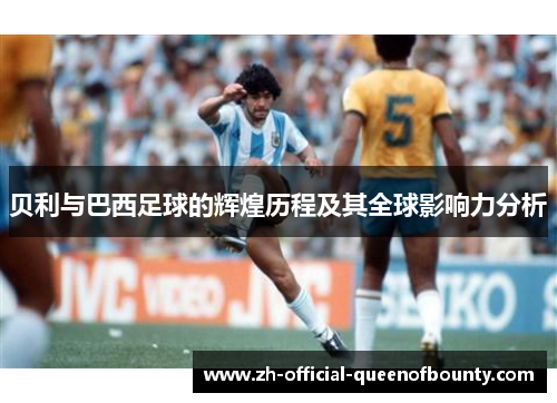 贝利与巴西足球的辉煌历程及其全球影响力分析