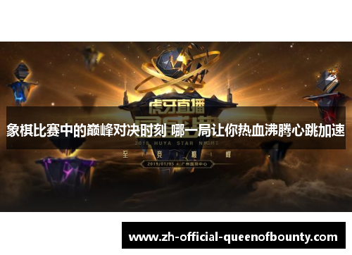 象棋比赛中的巅峰对决时刻 哪一局让你热血沸腾心跳加速