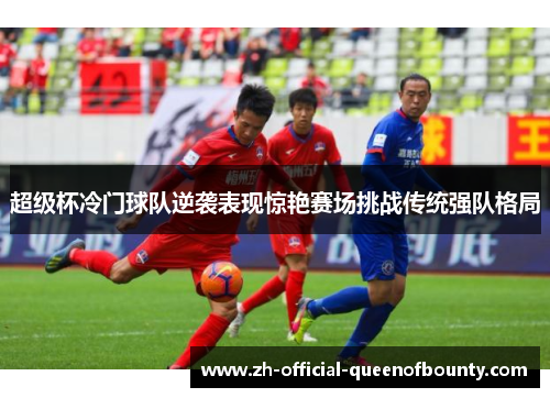 超级杯冷门球队逆袭表现惊艳赛场挑战传统强队格局