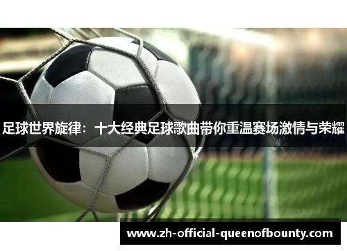 足球世界旋律：十大经典足球歌曲带你重温赛场激情与荣耀