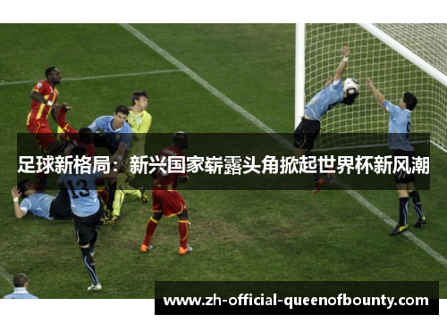 足球新格局：新兴国家崭露头角掀起世界杯新风潮