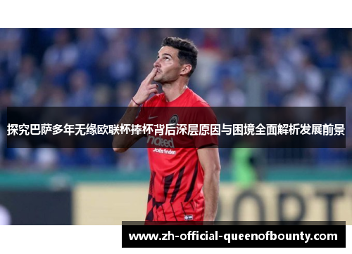 探究巴萨多年无缘欧联杯捧杯背后深层原因与困境全面解析发展前景