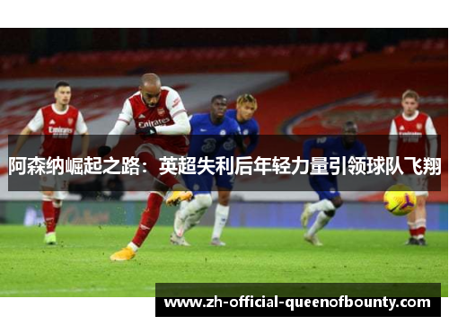 阿森纳崛起之路:英超失利后年轻力量引领球队飞翔 阿森纳崛起之路:英超失利后年轻力量引领球队飞翔