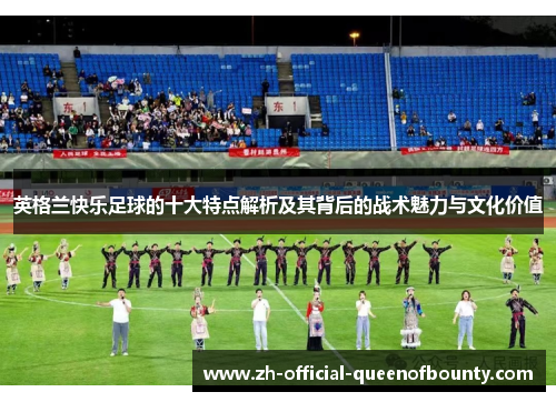 英格兰快乐足球的十大特点解析及其背后的战术魅力与文化价值 英格兰快乐足球的十大特点解析及其背后的战术魅力与文化价值