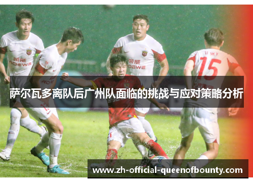 萨尔瓦多离队后广州队面临的挑战与应对策略分析