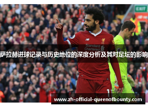 萨拉赫进球记录与历史地位的深度分析及其对足坛的影响 萨拉赫进球记录与历史地位的深度分析及其对足坛的影响