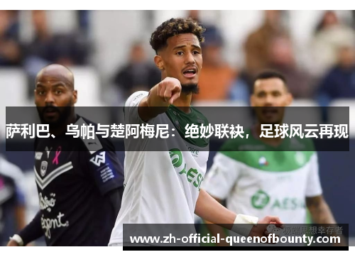 萨利巴、乌帕与楚阿梅尼：绝妙联袂，足球风云再现