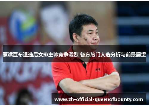 蔡斌宣布退选后女排主帅竞争激烈 各方热门人选分析与前景展望 蔡斌宣布退选后女排主帅竞争激烈 各方热门人选分析与前景展望