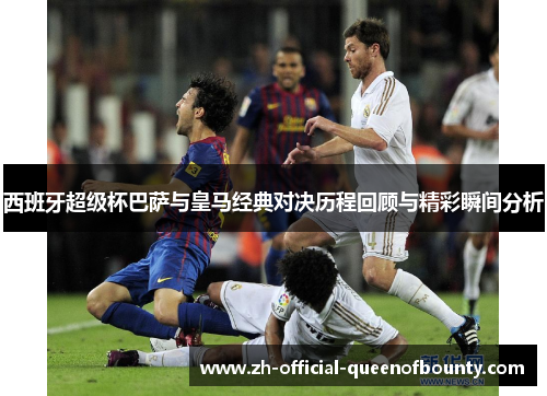 西班牙超级杯巴萨与皇马经典对决历程回顾与精彩瞬间分析 西班牙超级杯巴萨与皇马经典对决历程回顾与精彩瞬间分析