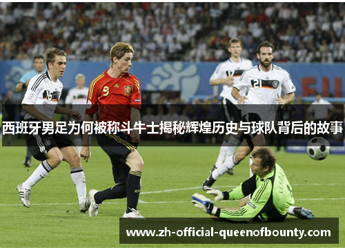西班牙男足为何被称斗牛士揭秘辉煌历史与球队背后的故事