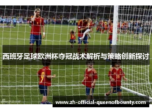 西班牙足球欧洲杯夺冠战术解析与策略创新探讨