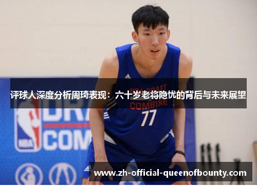 评球人深度分析周琦表现:六十岁老将隐忧的背后与未来展望 评球人深度分析周琦表现:六十岁老将隐忧的背后与未来展望