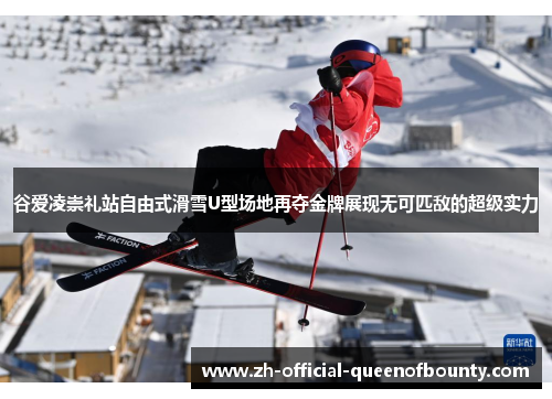 谷爱凌崇礼站自由式滑雪U型场地再夺金牌展现无可匹敌的超级实力