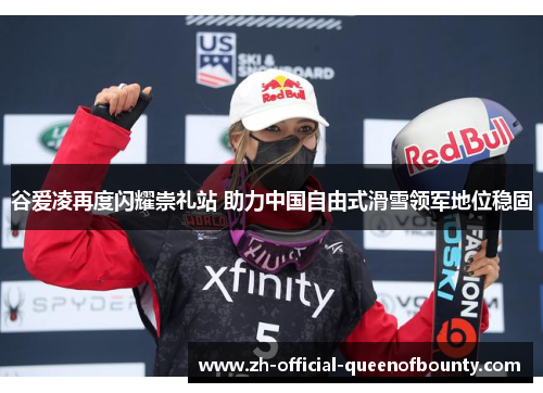 谷爱凌再度闪耀崇礼站 助力中国自由式滑雪领军地位稳固 谷爱凌再度闪耀崇礼站 助力中国自由式滑雪领军地位稳固