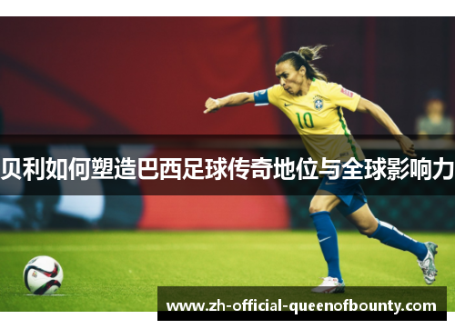 贝利如何塑造巴西足球传奇地位与全球影响力