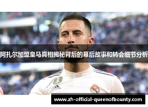 阿扎尔加盟皇马真相揭秘背后的幕后故事和转会细节分析 阿扎尔加盟皇马真相揭秘背后的幕后故事和转会细节分析