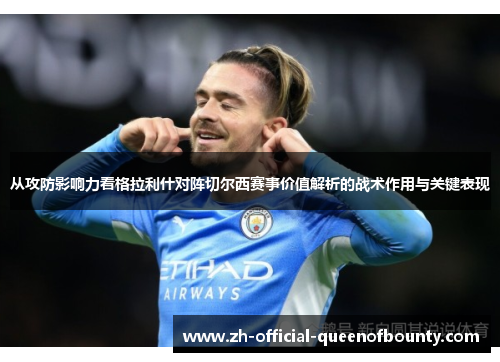 从攻防影响力看格拉利什对阵切尔西赛事价值解析的战术作用与关键表现