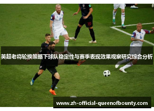 英超老将轮换策略下球队稳定性与赛季表现效果观察研究综合分析