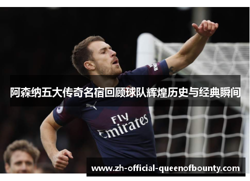 阿森纳五大传奇名宿回顾球队辉煌历史与经典瞬间