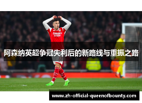 阿森纳英超争冠失利后的新路线与重振之路