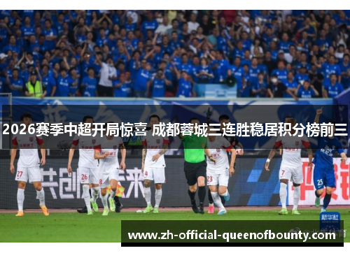 2026赛季中超开局惊喜 成都蓉城三连胜稳居积分榜前三
