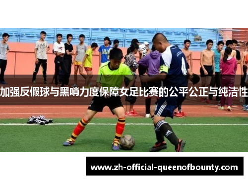 加强反假球与黑哨力度保障女足比赛的公平公正与纯洁性