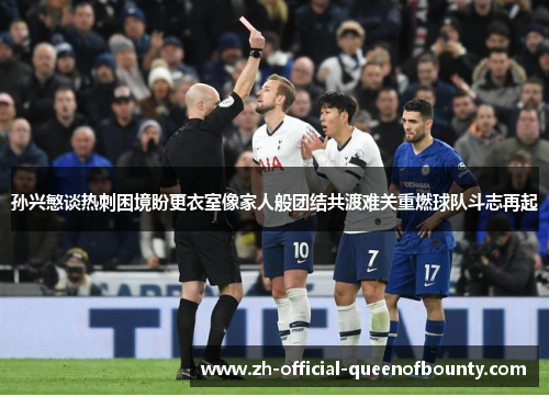 孙兴慜谈热刺困境盼更衣室像家人般团结共渡难关重燃球队斗志再起