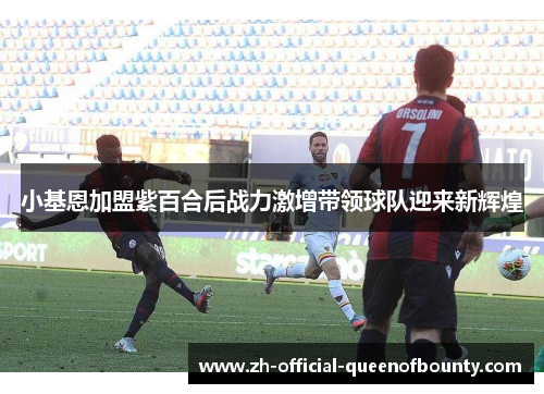 小基恩加盟紫百合后战力激增带领球队迎来新辉煌