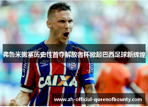 弗鲁米嫩塞历史性首夺解放者杯掀起巴西足球新辉煌