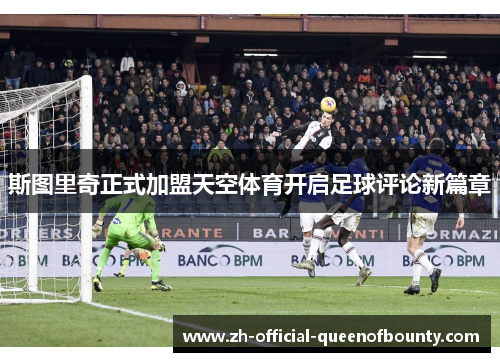 斯图里奇正式加盟天空体育开启足球评论新篇章