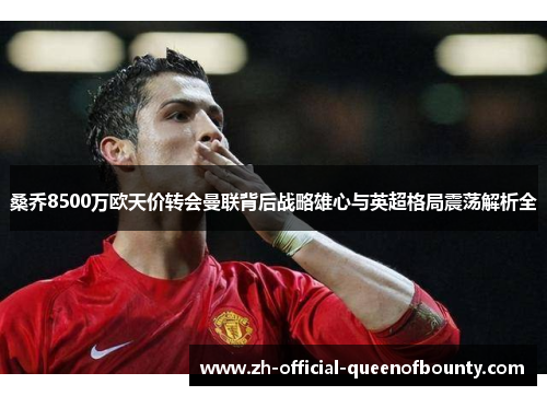 桑乔8500万欧天价转会曼联背后战略雄心与英超格局震荡解析全