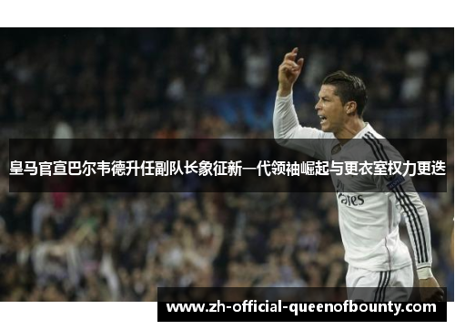 皇马官宣巴尔韦德升任副队长象征新一代领袖崛起与更衣室权力更迭