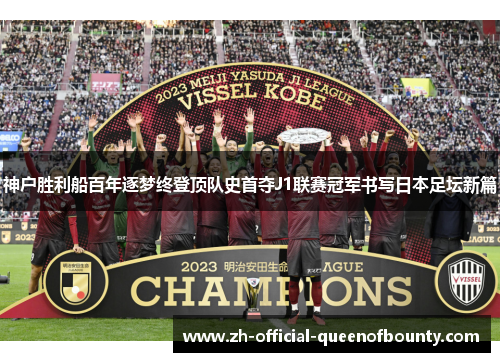 神户胜利船百年逐梦终登顶队史首夺J1联赛冠军书写日本足坛新篇