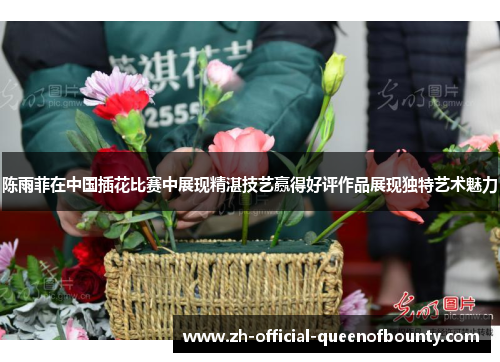 陈雨菲在中国插花比赛中展现精湛技艺赢得好评作品展现独特艺术魅力