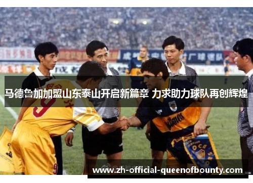 马德鲁加加盟山东泰山开启新篇章 力求助力球队再创辉煌 马德鲁加加盟山东泰山开启新篇章 力求助力球队再创辉煌