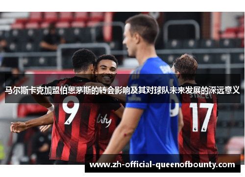 马尔斯卡克加盟伯恩茅斯的转会影响及其对球队未来发展的深远意义 马尔斯卡克加盟伯恩茅斯的转会影响及其对球队未来发展的深远意义