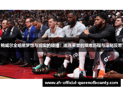 鲍威尔全明星梦想与现实的碰撞:追逐荣誉的艰难历程与深刻反思 鲍威尔全明星梦想与现实的碰撞:追逐荣誉的艰难历程与深刻反思