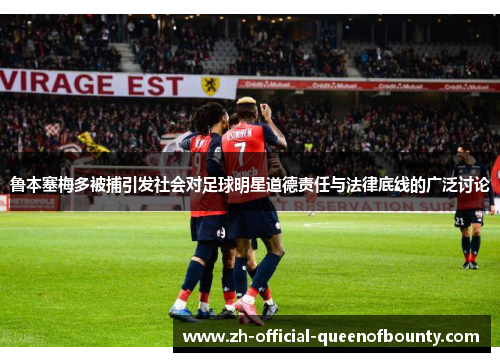 鲁本塞梅多被捕引发社会对足球明星道德责任与法律底线的广泛讨论 鲁本塞梅多被捕引发社会对足球明星道德责任与法律底线的广泛讨论