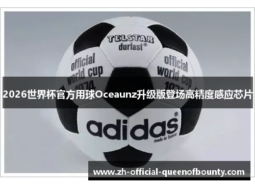 2026世界杯官方用球Oceaunz升级版登场高精度感应芯片 2026世界杯官方用球Oceaunz升级版登场高精度感应芯片