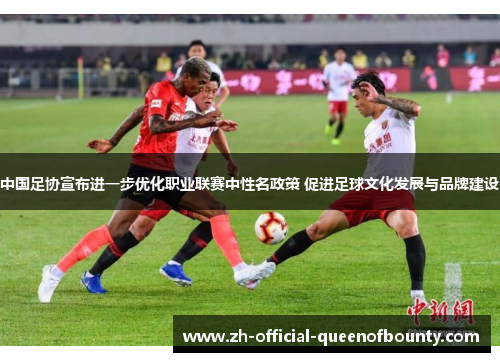 中国足协宣布进一步优化职业联赛中性名政策 促进足球文化发展与品牌建设 中国足协宣布进一步优化职业联赛中性名政策 促进足球文化发展与品牌建设