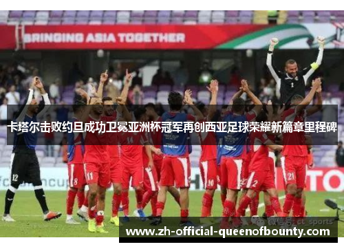 卡塔尔击败约旦成功卫冕亚洲杯冠军再创西亚足球荣耀新篇章里程碑 卡塔尔击败约旦成功卫冕亚洲杯冠军再创西亚足球荣耀新篇章里程碑