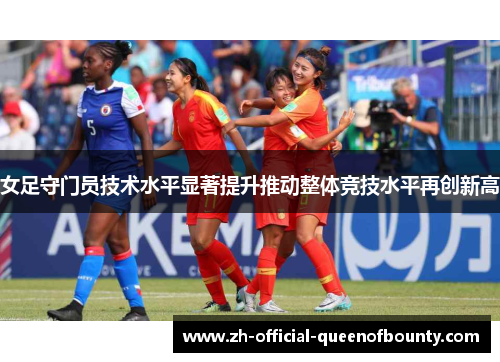 女足守门员技术水平显著提升推动整体竞技水平再创新高 女足守门员技术水平显著提升推动整体竞技水平再创新高