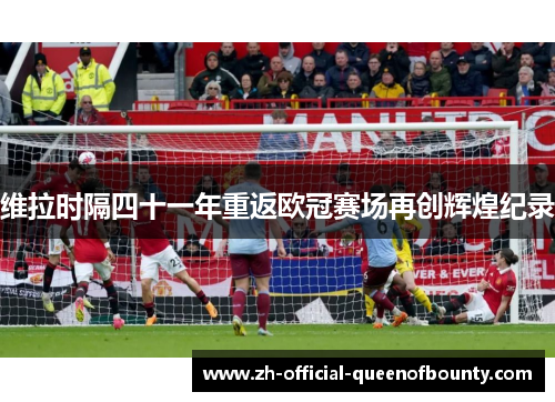 维拉时隔四十一年重返欧冠赛场再创辉煌纪录 维拉时隔四十一年重返欧冠赛场再创辉煌纪录